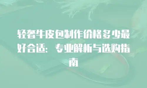 轻奢牛皮包制作价格多少最好合适：专业解析与选购指南