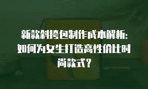 新款斜挎包制作成本解析：如何为女生打造高性价比时尚款式？