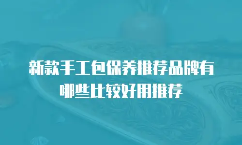 新款手工包保养推荐品牌有哪些比较好用推荐