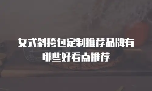 女式斜挎包定制推荐品牌有哪些好看点推荐