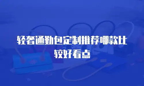 轻奢通勤包定制推荐哪款比较好看点
