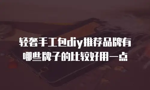 轻奢手工包diy推荐品牌有哪些牌子的比较好用一点
