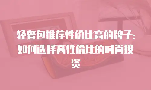 轻奢包推荐性价比高的牌子：如何选择高性价比的时尚投资