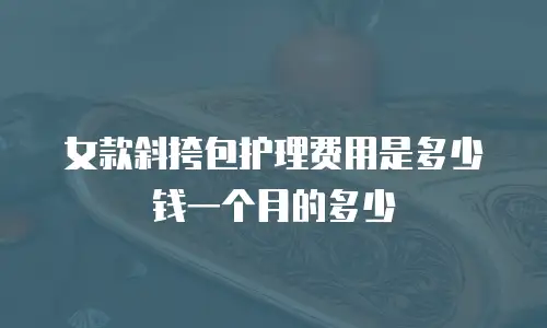 女款斜挎包护理费用是多少钱一个月的多少