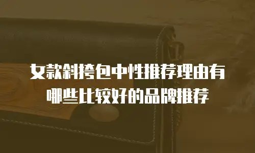 女款斜挎包中性推荐理由有哪些比较好的品牌推荐