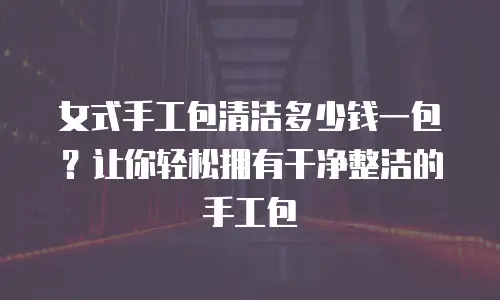 女式手工包清洁多少钱一包？让你轻松拥有干净整洁的手工包