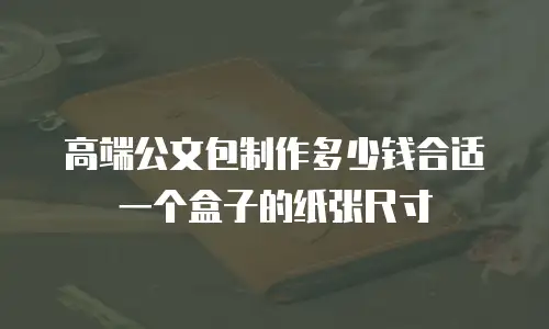 高端公文包制作多少钱合适一个盒子的纸张尺寸