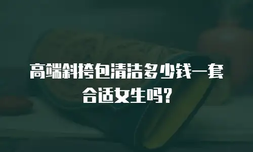 高端斜挎包清洁多少钱一套合适女生吗？