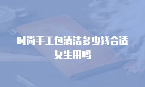 时尚手工包清洁多少钱合适女生用吗