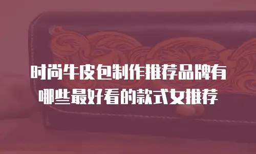 时尚牛皮包制作推荐品牌有哪些最好看的款式女推荐