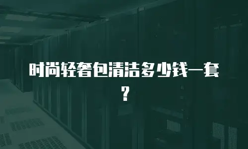 时尚轻奢包清洁多少钱一套？