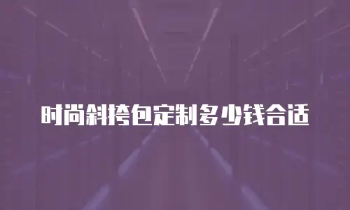 时尚斜挎包定制多少钱合适