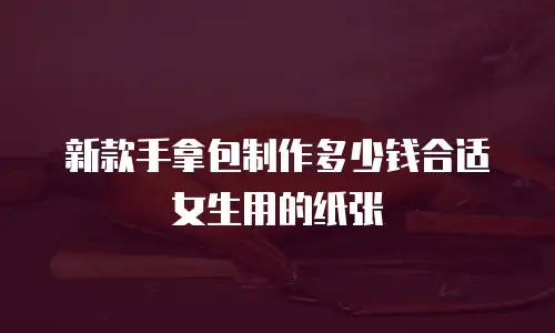 新款手拿包制作多少钱合适女生用的纸张