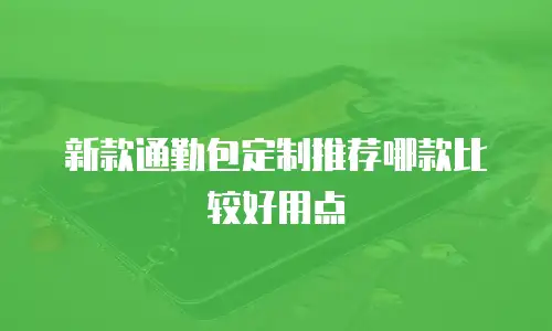 新款通勤包定制推荐哪款比较好用点