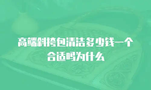 高端斜挎包清洁多少钱一个合适吗为什么