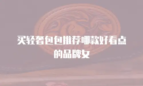 买轻奢包包推荐哪款好看点的品牌女