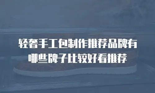轻奢手工包制作推荐品牌有哪些牌子比较好看推荐