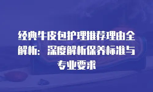 经典牛皮包护理推荐理由全解析：深度解析保养标准与专业要求