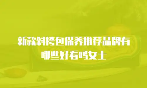 新款斜挎包保养推荐品牌有哪些好看吗女士