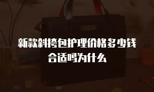 新款斜挎包护理价格多少钱合适吗为什么