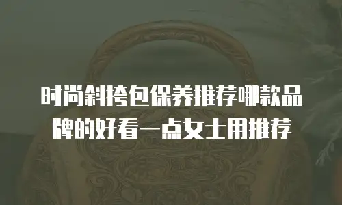 时尚斜挎包保养推荐哪款品牌的好看一点女士用推荐