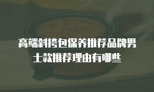高端斜挎包保养推荐品牌男士款推荐理由有哪些