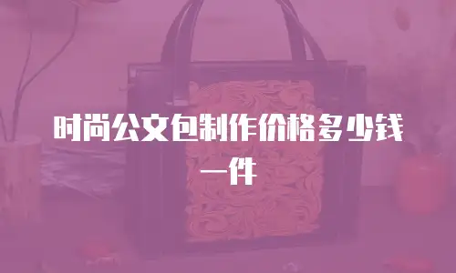 时尚公文包制作价格多少钱一件
