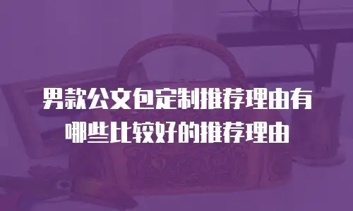 男款公文包定制推荐理由有哪些比较好的推荐理由