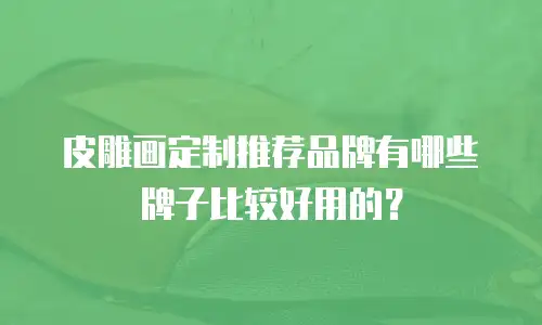 皮雕画定制推荐品牌有哪些牌子比较好用的？