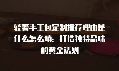 轻奢手工包定制推荐理由是什么怎么填：打造独特品味的黄金法则