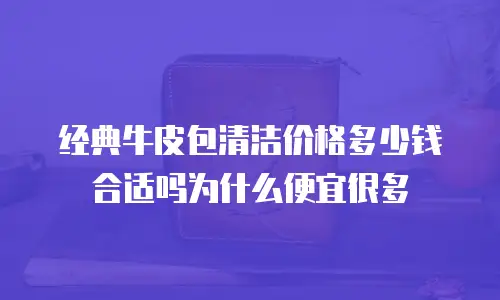 经典牛皮包清洁价格多少钱合适吗为什么便宜很多