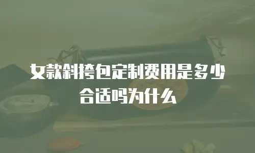 女款斜挎包定制费用是多少合适吗为什么