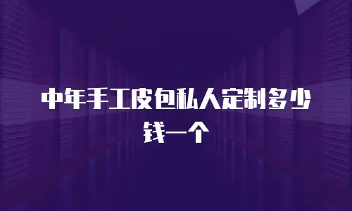 中年手工皮包私人定制多少钱一个