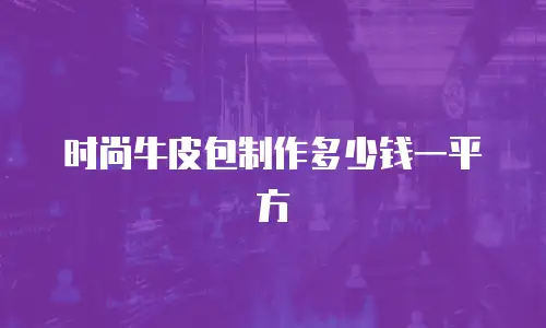 时尚牛皮包制作多少钱一平方