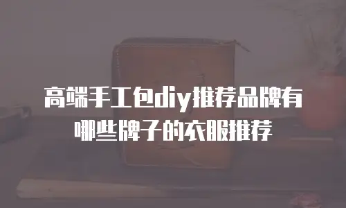 高端手工包diy推荐品牌有哪些牌子的衣服推荐