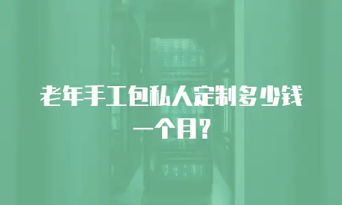 老年手工包私人定制多少钱一个月？