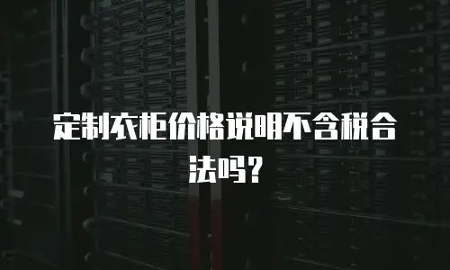 定制衣柜价格说明不含税合法吗？
