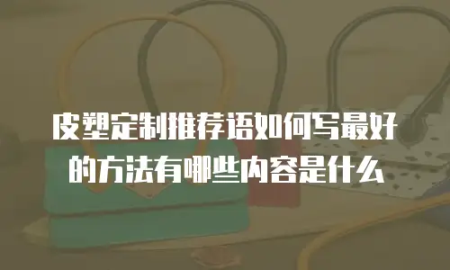皮塑定制推荐语如何写最好的方法有哪些内容是什么