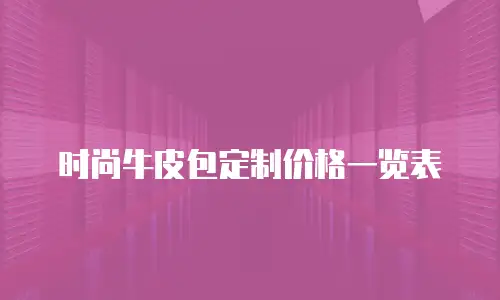 时尚牛皮包定制价格一览表
