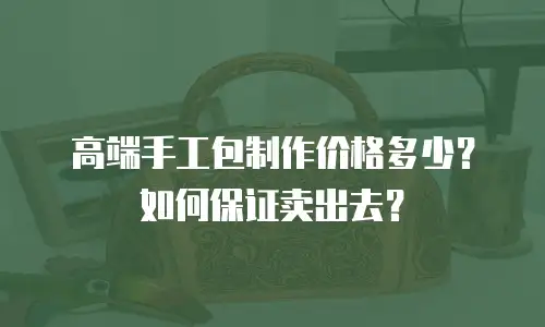 高端手工包制作价格多少？如何保证卖出去？