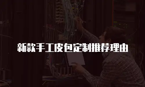 新款手工皮包定制推荐理由