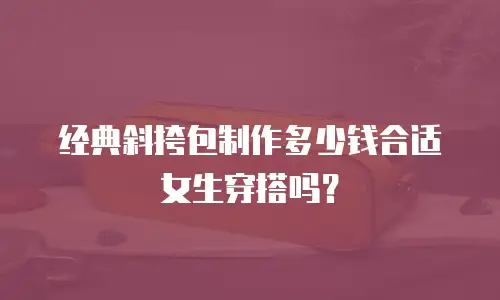经典斜挎包制作多少钱合适女生穿搭吗？