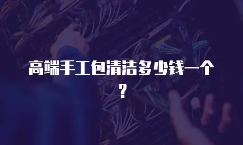 高端手工包清洁多少钱一个？