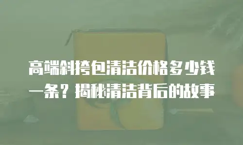 高端斜挎包清洁价格多少钱一条？揭秘清洁背后的故事
