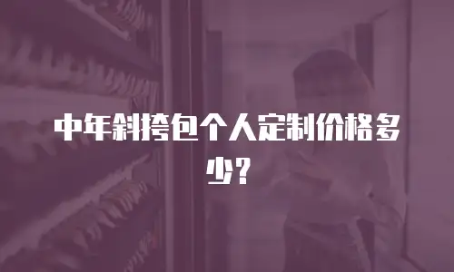 中年斜挎包个人定制价格多少？