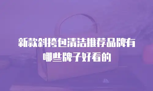 新款斜挎包清洁推荐品牌有哪些牌子好看的