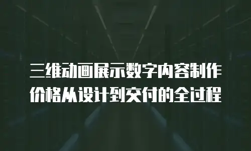 三维动画展示数字内容制作价格从设计到交付的全过程