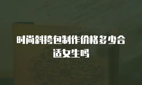 时尚斜挎包制作价格多少合适女生吗