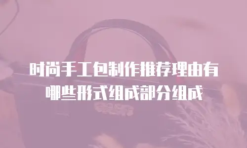 时尚手工包制作推荐理由有哪些形式组成部分组成