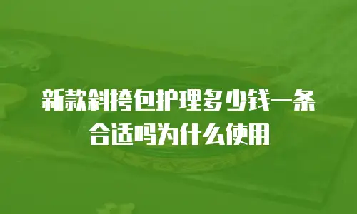 新款斜挎包护理多少钱一条合适吗为什么使用